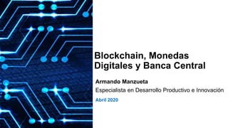 Blockchain, Monedas
Digitales y Banca Central
Armando Manzueta
Especialista en Desarrollo Productivo e Innovación
Abril 2020
 