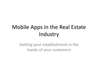 Mobile Apps in the Real Estate
Industry
Getting your establishment in the
hands of your customers
 