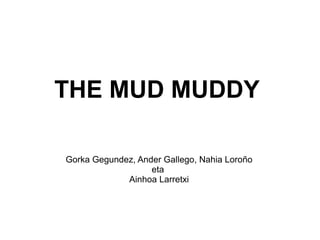 THE MUD MUDDY
Gorka Gegundez, Ander Gallego, Nahia Loroño
eta
Ainhoa Larretxi
 