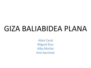 GIZA BALIABIDEA PLANA
         Alaia Casal
         Miguel Ruiz
         Alba Muñoz
        Ane Sacristan
 