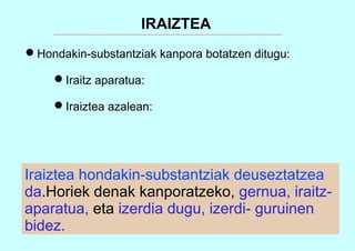 IRAIZTEA
Hondakin-substantziak kanpora botatzen ditugu:
Iraitz aparatua:
Iraiztea azalean:
Iraiztea hondakin-substantziak deuseztatzea
da.Horiek denak kanporatzeko, gernua, iraitz-
aparatua, eta izerdia dugu, izerdi- guruinen
bidez.
 
