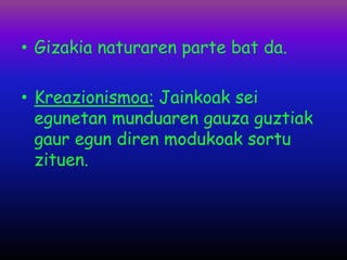 • Gizakia naturaren parte bat da.

• Kreazionismoa: Jainkoak sei
  egunetan munduaren gauza guztiak
  gaur egun diren modukoak sortu
  zituen.
 