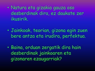 • Natura eta gizakia gauza oso
  desberdinak dira, ez daukate zer
  ikusirik.

• Jainkoak, teorian, gizona egin zuen
  bere antza eta irudira, perfektua.

• Baina, orduan zergatik dira hain
  desberdinak jainkoaren eta
  gizonaren ezaugarriak?
 