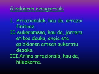 Gizakiaren ezaugarriak:

I. Arrazionalak, hau da, arrazoi
   finitoaz.
II.Aukeramena, hau da, jarrera
   etikoa dauka, ongia eta
   gaizkiaren artean aukeratu
   dezake.
III.Arima arrazionala, hau da,
   hilezkorra.
 
