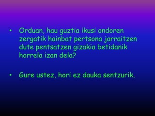 •   Orduan, hau guztia ikusi ondoren
    zergatik hainbat pertsona jarraitzen
    dute pentsatzen gizakia betidanik
    horrela izan dela?

•   Gure ustez, hori ez dauka sentzurik.
 