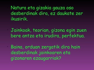 Natura eta gizakia gauza oso desberdinak dira, ez daukate zer ikusirik. Jainkoak, teorian, gizona egin zuen bere antza eta irudira, perfektua. Baina, orduan zergatik dira hain desberdinak jainkoaren eta gizonaren ezaugarriak? 