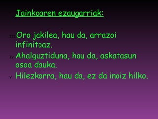 Jainkoaren ezaugarriak: Oro jakilea, hau da, arrazoi infinitoaz. Ahalguztiduna, hau da, askatasun osoa dauka. Hilezkorra, hau da, ez da inoiz hilko. 