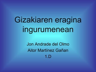 Gizakiaren eragina
  ingurumenean
   Jon Andrade del Olmo
   Aitor Martínez Gañan
            1.D
 