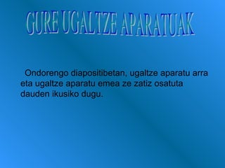 Ondorengo diapositibetan, ugaltze aparatu arra
eta ugaltze aparatu emea ze zatiz osatuta
dauden ikusiko dugu.

 
