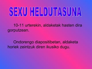 10-11 urterekin, aldaketak hasten dira
gorputzean.
Ondorengo diapositibetan, aldaketa
horiek zeintzuk diren ikusiko dugu.

 