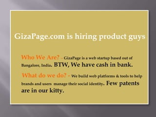 GizaPage.com is hiring product guys Who We Are? – GizaPage is a funded web startup based out of Bangalore, India . What We Do? – We are working on Social Products! To help brands and users  manage their social identity. Few patents are in our kitty. 