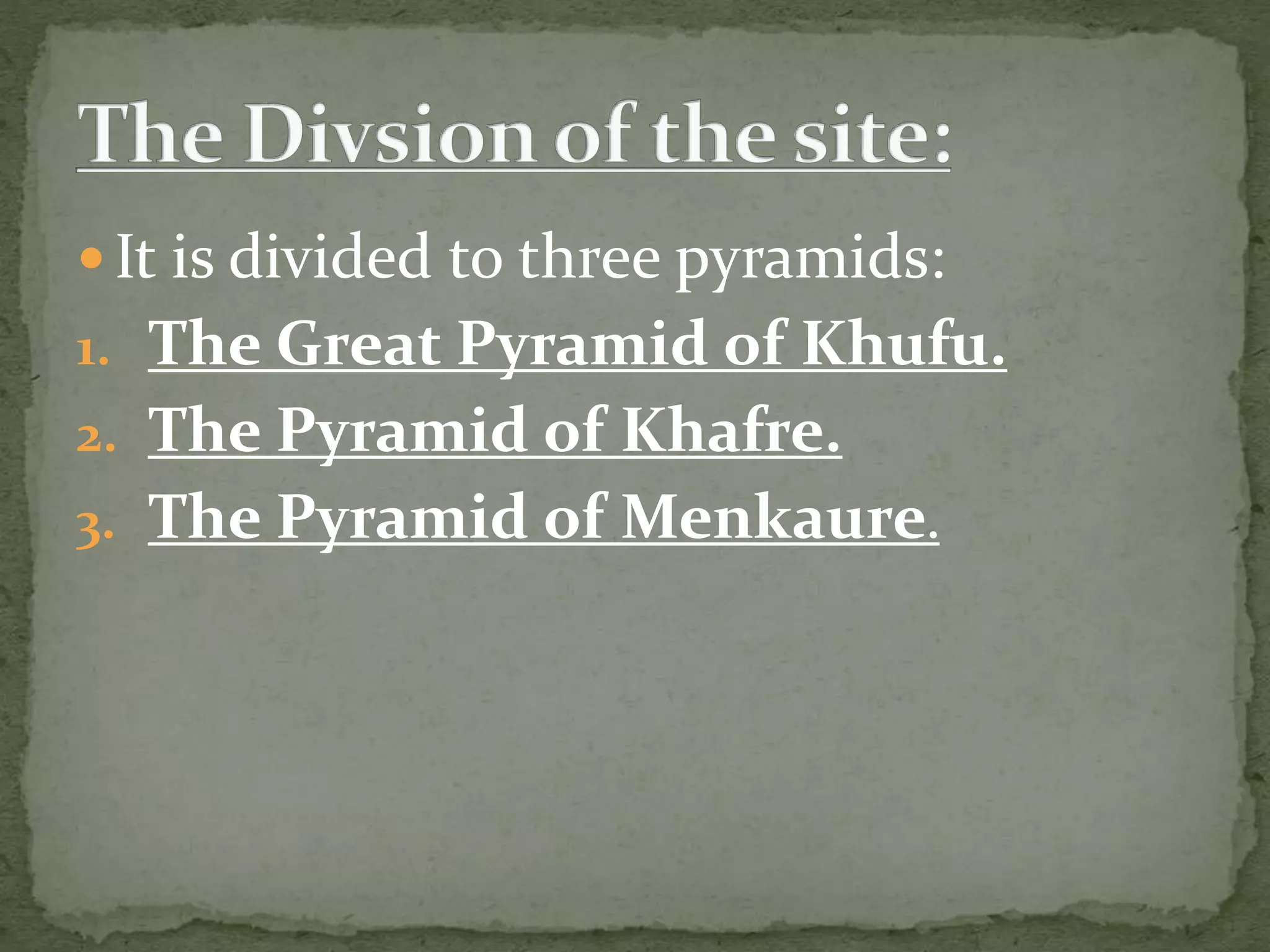  It is divided to three pyramids:
1. The Great Pyramid of Khufu.
2. The Pyramid of Khafre.
3. The Pyramid of Menkaure.
 