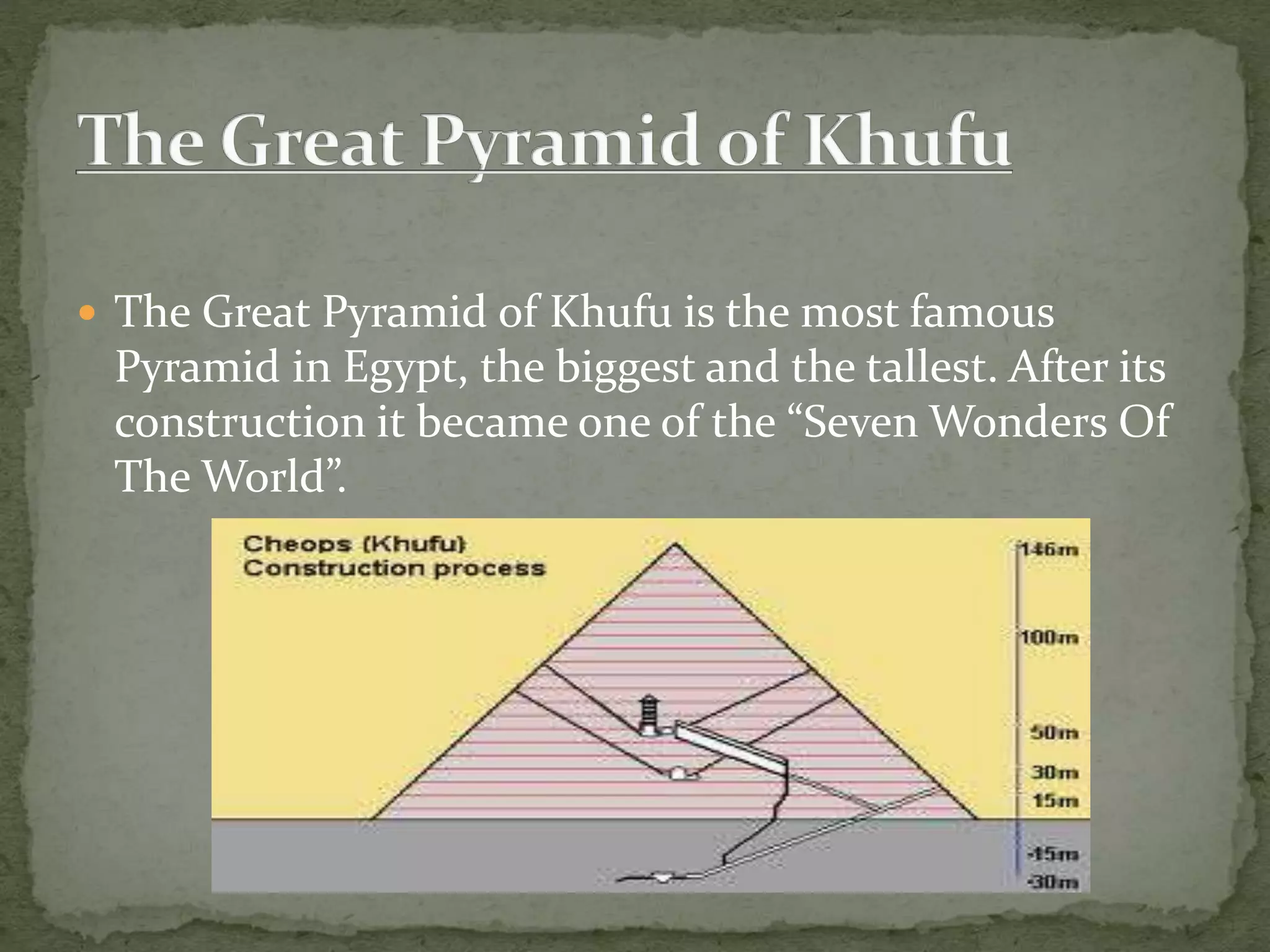  The Great Pyramid of Khufu is the most famous
Pyramid in Egypt, the biggest and the tallest. After its
construction it became one of the “Seven Wonders Of
The World”.
 