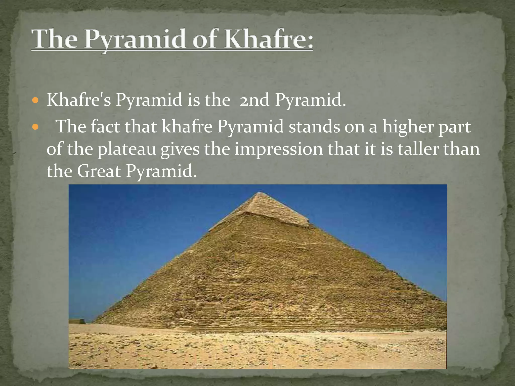  Khafre's Pyramid is the 2nd Pyramid.
 The fact that khafre Pyramid stands on a higher part
of the plateau gives the impression that it is taller than
the Great Pyramid.
 