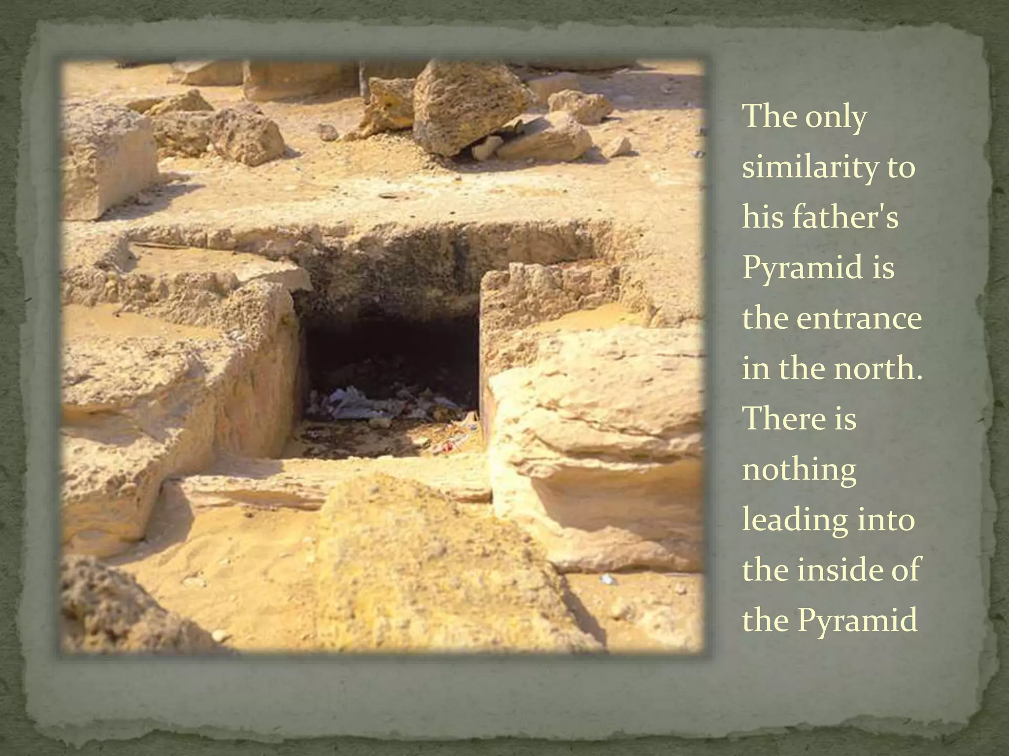The only
similarity to
his father's
Pyramid is
the entrance
in the north.
There is
nothing
leading into
the inside of
the Pyramid
 