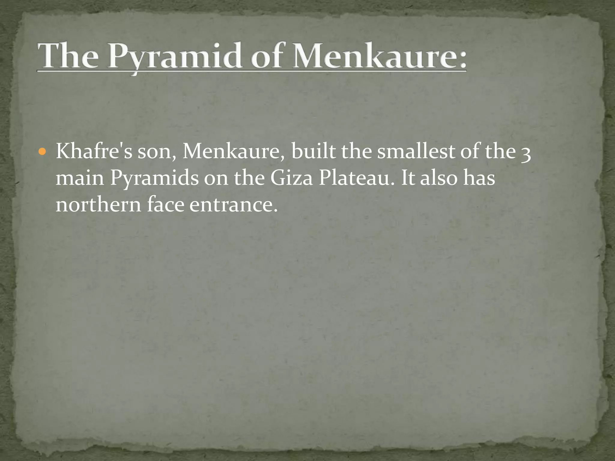 Khafre's son, Menkaure, built the smallest of the 3
main Pyramids on the Giza Plateau. It also has
northern face entrance.
 