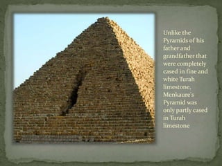 Unlike the
Pyramids of his
father and
grandfather that
were completely
cased in fine and
white Turah
limestone,
Menkaure's
Pyramid was
only partly cased
in Turah
limestone.
 