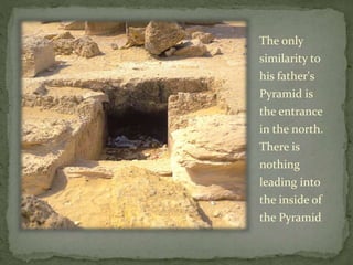 The only
similarity to
his father's
Pyramid is
the entrance
in the north.
There is
nothing
leading into
the inside of
the Pyramid
 