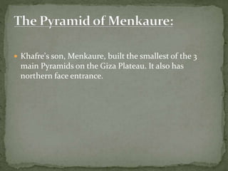  Khafre's son, Menkaure, built the smallest of the 3
main Pyramids on the Giza Plateau. It also has
northern face entrance.
 