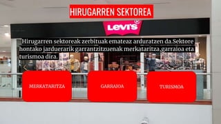 HIRUGARREN SEKTOREA
HHirugarren sektoreak zerbituak emateaz arduratzen da.Sektore
hontako jarduerarik garrantzitzuenak merkataritza,garraioa eta
turismoa dira.
MERKATARITZA GARRAIOA TURISMOA
 