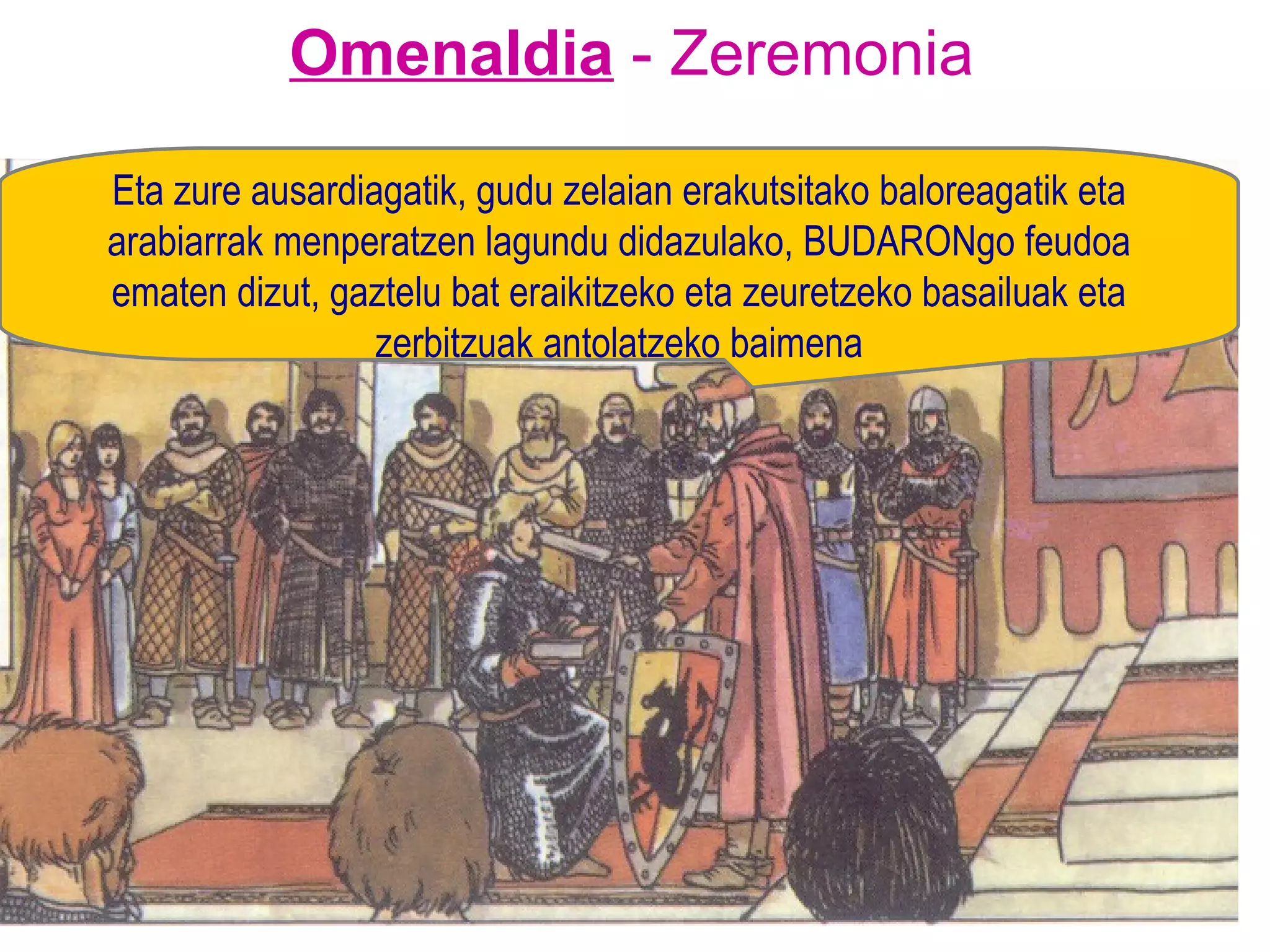 Omenaldia  - Zeremonia Eta zure ausardiagatik, gudu zelaian erakutsitako baloreagatik eta arabiarrak menperatzen lagundu didazulako, BUDARONgo feudoa ematen dizut, gaztelu bat eraikitzeko eta zeuretzeko basailuak eta zerbitzuak antolatzeko baimena 