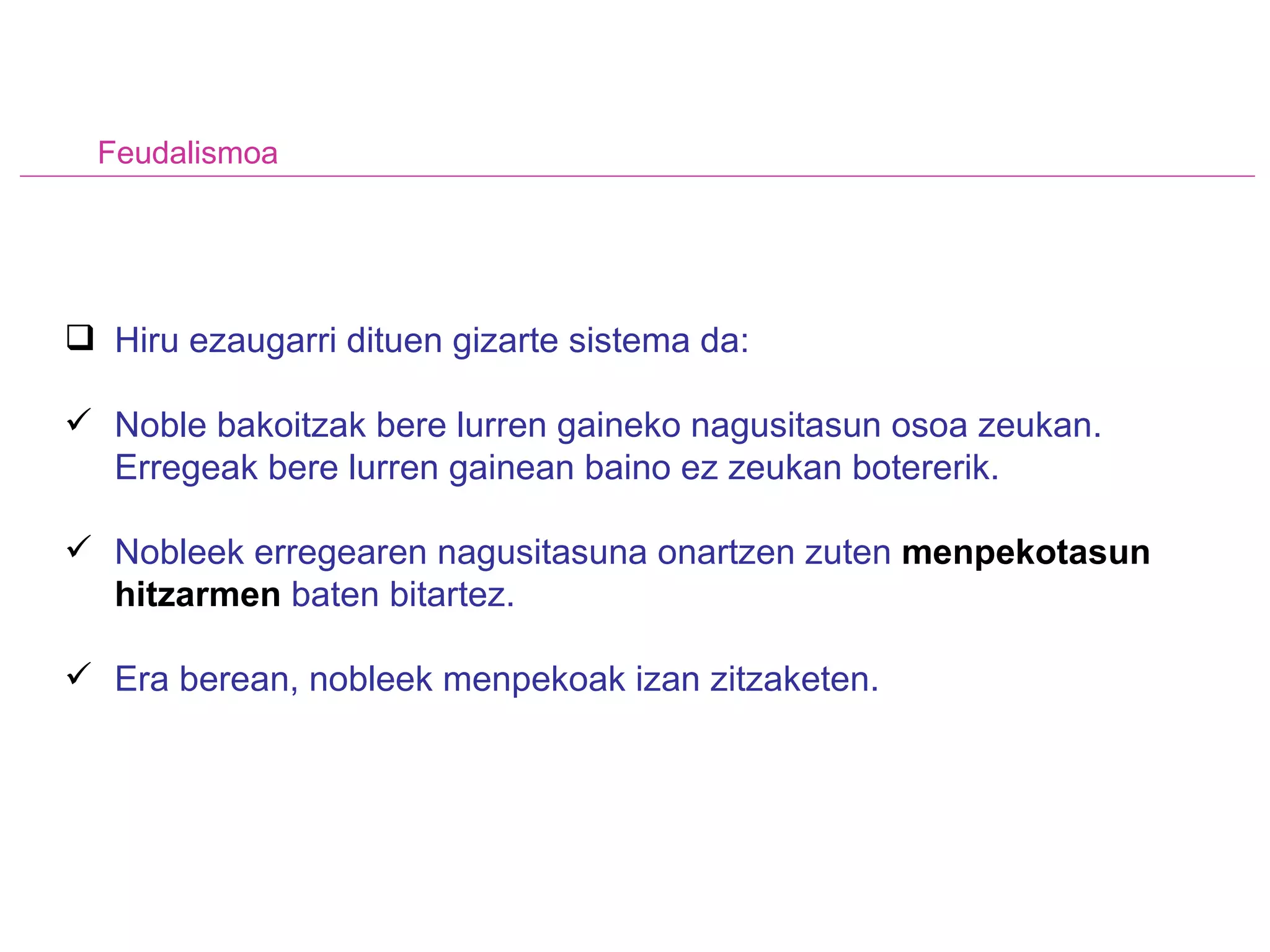 Feudalismoa Hiru ezaugarri dituen gizarte sistema da: Noble bakoitzak bere lurren gaineko nagusitasun osoa zeukan. Erregeak bere lurren gainean baino ez zeukan botererik. Nobleek erregearen nagusitasuna onartzen zuten  menpekotasun hitzarmen  baten bitartez. Era berean, nobleek menpekoak izan zitzaketen. 