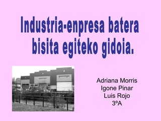 Adriana Morris  Igone Pinar Luis Rojo 3ºA Industria-enpresa batera bisita egiteko gidoia. 