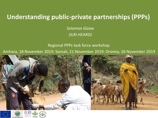 Understanding public-private partnerships (PPPs)
Solomon Gizaw
(ILRI-HEARD)
Regional PPPs task force workshop
Amhara, 18 November 2019: Somali, 21 November 2019: Oromia, 26 November 2019
 