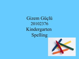 Gizem Güçlü
  20102376
Kindergarten
  Spelling
 