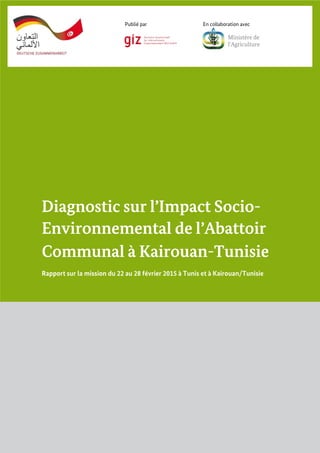 Diagnostic sur l’Impact Socio-
Environnemental de l’Abattoir
Communal à Kairouan-Tunisie
Rapport sur la mission du 22 au 28 février 2015 à Tunis et à Kairouan/Tunisie
Publié par En collaboration avec
Ministère de
l’Agriculture
 