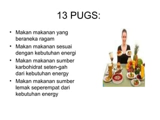 13 PUGS:
• Makan makanan yang
beraneka ragam
• Makan makanan sesuai
dengan kebutuhan energi
• Makan makanan sumber
karbohidrat seten-gah
dari kebutuhan energy
• Makan makanan sumber
lemak seperempat dari
kebutuhan energy
 