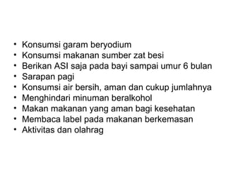 • Konsumsi garam beryodium
• Konsumsi makanan sumber zat besi
• Berikan ASI saja pada bayi sampai umur 6 bulan
• Sarapan pagi
• Konsumsi air bersih, aman dan cukup jumlahnya
• Menghindari minuman beralkohol
• Makan makanan yang aman bagi kesehatan
• Membaca label pada makanan berkemasan
• Aktivitas dan olahrag
 