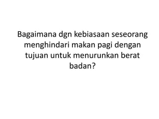 Bagaimana dgn kebiasaan seseorang
menghindari makan pagi dengan
tujuan untuk menurunkan berat
badan?
 