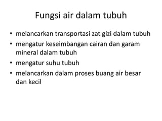Fungsi air dalam tubuh
• melancarkan transportasi zat gizi dalam tubuh
• mengatur keseimbangan cairan dan garam
mineral dalam tubuh
• mengatur suhu tubuh
• melancarkan dalam proses buang air besar
dan kecil
 