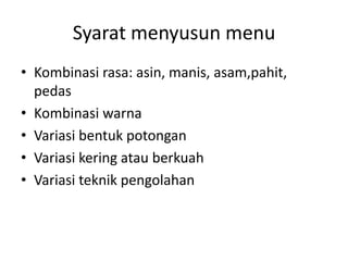 Syarat menyusun menu
• Kombinasi rasa: asin, manis, asam,pahit,
pedas
• Kombinasi warna
• Variasi bentuk potongan
• Variasi kering atau berkuah
• Variasi teknik pengolahan
 