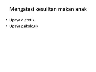 Mengatasi kesulitan makan anak
• Upaya dietetik
• Upaya psikologik
 