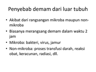 Penyebab demam dari luar tubuh
• Akibat dari rangsangan mikroba maupun non-
mikroba
• Biasanya merangsang demam dalam waktu 2
jam
• Mikroba: bakteri, virus, jamur
• Non-mikroba: proses transfusi darah, reaksi
obat, keracunan, radiasi, dll.
 