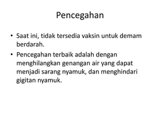 Pencegahan
• Saat ini, tidak tersedia vaksin untuk demam
berdarah.
• Pencegahan terbaik adalah dengan
menghilangkan genangan air yang dapat
menjadi sarang nyamuk, dan menghindari
gigitan nyamuk.
 