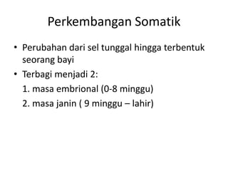 Perkembangan Somatik
• Perubahan dari sel tunggal hingga terbentuk
seorang bayi
• Terbagi menjadi 2:
1. masa embrional (0-8 minggu)
2. masa janin ( 9 minggu – lahir)
 