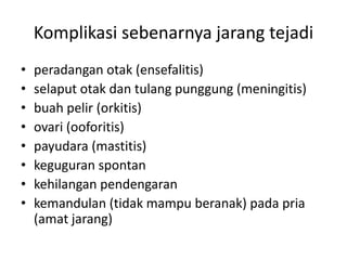 Komplikasi sebenarnya jarang tejadi
• peradangan otak (ensefalitis)
• selaput otak dan tulang punggung (meningitis)
• buah pelir (orkitis)
• ovari (ooforitis)
• payudara (mastitis)
• keguguran spontan
• kehilangan pendengaran
• kemandulan (tidak mampu beranak) pada pria
(amat jarang)
 