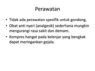 Perawatan
• Tidak ada perawatan spesifik untuk gondong.
• Obat anti nyeri (analgesik) sederhana mungkin
mengurangi rasa sakit dan demam.
• Kompres hangat pada kelenjar yang bengkak
dapat meringankan gejala.
 