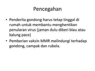 Pencegahan
• Penderita gondong harus tetap tinggal di
rumah untuk membantu menghentikan
penularan virus (jaman dulu diberi blau atau
kalung pace)
• Pemberian vaksin MMR melindungi terhadap
gondong, campak dan rubela.
 