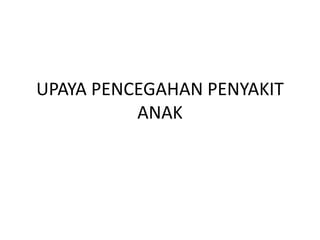 UPAYA PENCEGAHAN PENYAKIT
ANAK
 