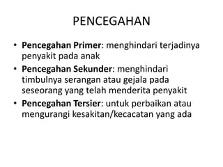 PENCEGAHAN
• Pencegahan Primer: menghindari terjadinya
penyakit pada anak
• Pencegahan Sekunder: menghindari
timbulnya serangan atau gejala pada
seseorang yang telah menderita penyakit
• Pencegahan Tersier: untuk perbaikan atau
mengurangi kesakitan/kecacatan yang ada
 