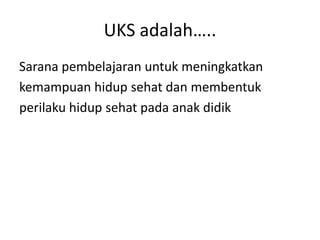 UKS adalah…..
Sarana pembelajaran untuk meningkatkan
kemampuan hidup sehat dan membentuk
perilaku hidup sehat pada anak didik
 