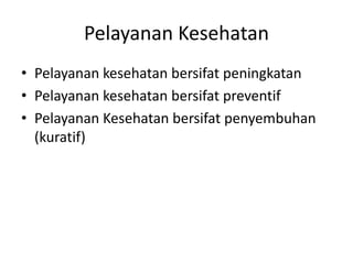 Pelayanan Kesehatan
• Pelayanan kesehatan bersifat peningkatan
• Pelayanan kesehatan bersifat preventif
• Pelayanan Kesehatan bersifat penyembuhan
(kuratif)
 