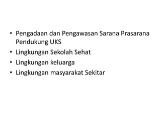 Pembinaan Lingkungan Kehidupan
Sekolah Sehat
• Pengadaan dan Pengawasan Sarana Prasarana
Pendukung UKS
• Lingkungan Sekolah Sehat
• Lingkungan keluarga
• Lingkungan masyarakat Sekitar
 