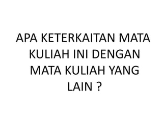 APA KETERKAITAN MATA
KULIAH INI DENGAN
MATA KULIAH YANG
LAIN ?
 