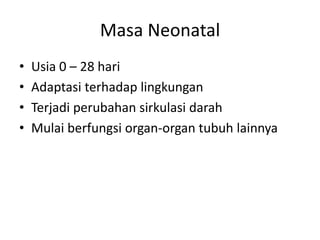 Masa Neonatal
• Usia 0 – 28 hari
• Adaptasi terhadap lingkungan
• Terjadi perubahan sirkulasi darah
• Mulai berfungsi organ-organ tubuh lainnya
 