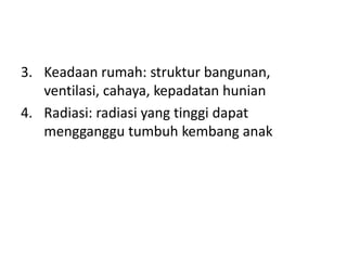 3. Keadaan rumah: struktur bangunan,
ventilasi, cahaya, kepadatan hunian
4. Radiasi: radiasi yang tinggi dapat
mengganggu tumbuh kembang anak
 